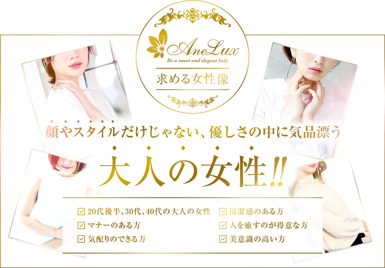 AneLux求める女性像。顔やスタイルだけじゃない、優しさの中に気品漂う大人の女性!!20代後半、30代、40代の大人の女性、マナーのある方、気配りのできる方、清潔感のある方、人を癒すのが得意な方、美意識の高い方